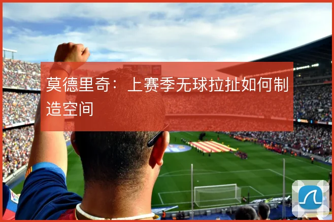 莫德里奇：上赛季无球拉扯如何制造空间