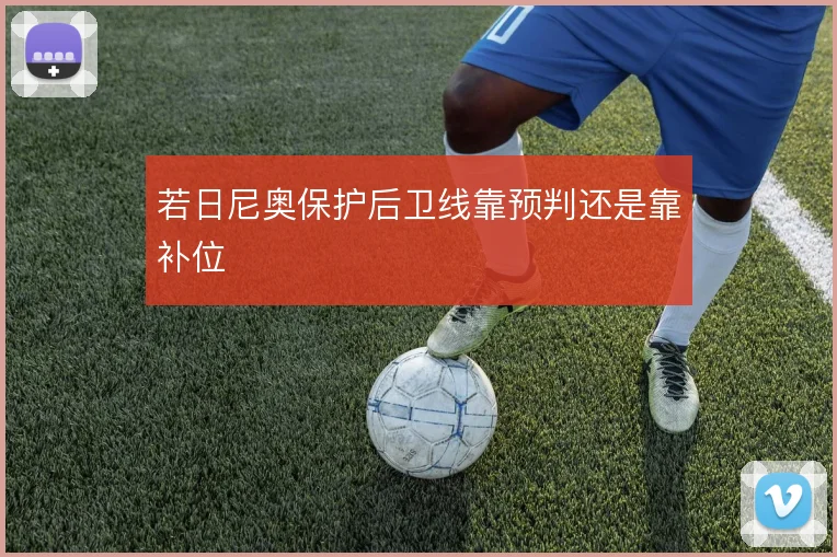 若日尼奥保护后卫线靠预判还是靠补位
