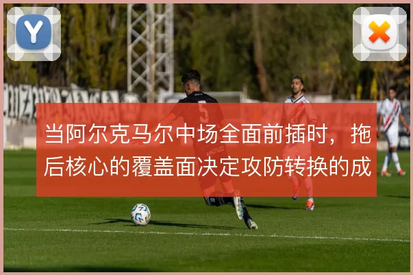 当阿尔克马尔中场全面前插时，拖后核心的覆盖面决定攻防转换的成败