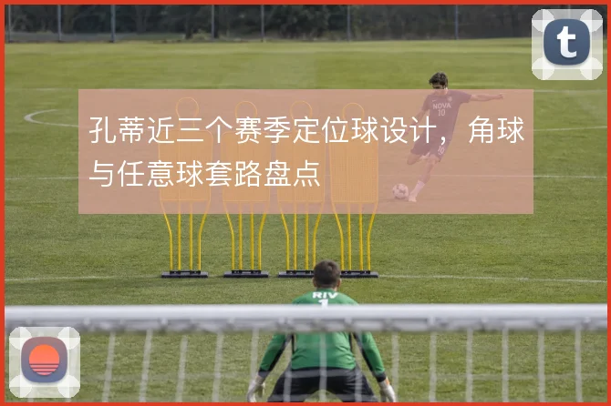 孔蒂近三个赛季定位球设计，角球与任意球套路盘点