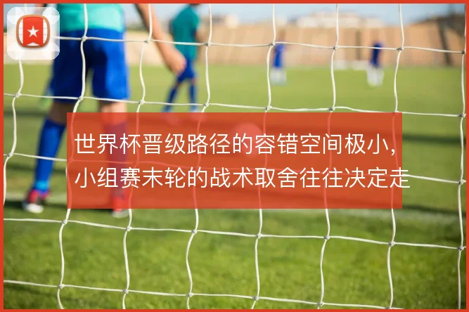 世界杯晋级路径的容错空间极小,小组赛末轮的战术取舍往往决定走多远