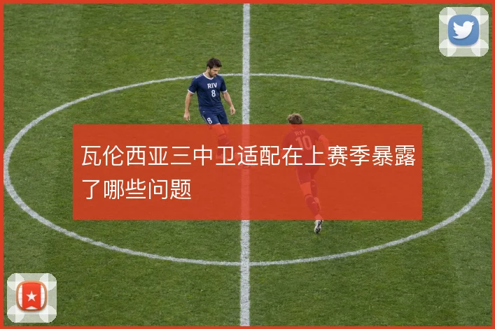 瓦伦西亚三中卫适配在上赛季暴露了哪些问题