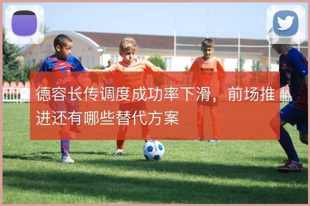 德容长传调度成功率下滑，前场推进还有哪些替代方案