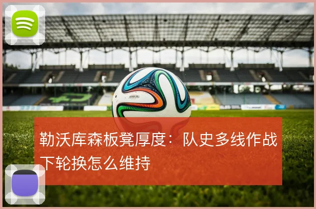 勒沃库森板凳厚度：队史多线作战下轮换怎么维持