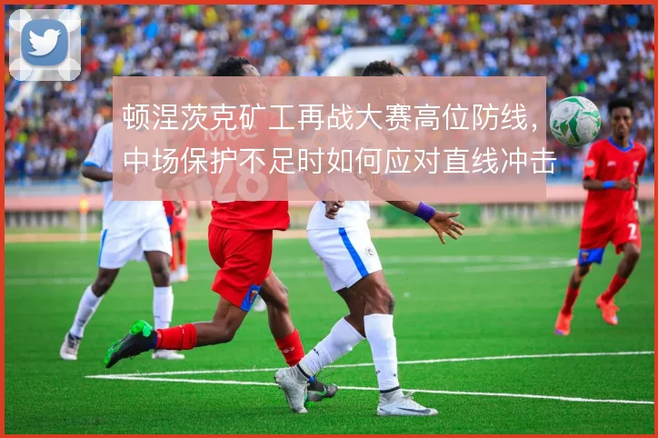 顿涅茨克矿工再战大赛高位防线,中场保护不足时如何应对直线冲击