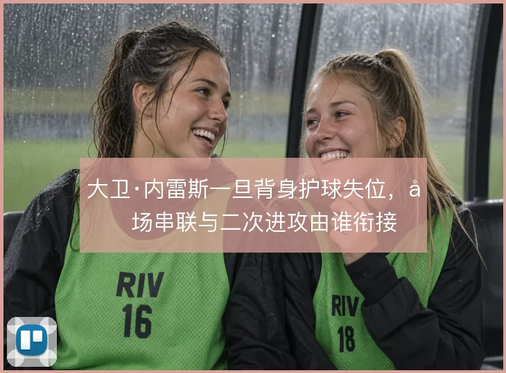 大卫·内雷斯一旦背身护球失位，前场串联与二次进攻由谁衔接