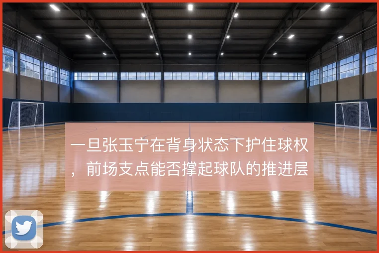 一旦张玉宁在背身状态下护住球权，前场支点能否撑起球队的推进层次