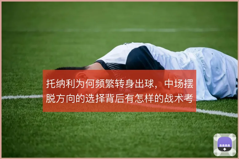 托纳利为何频繁转身出球,中场摆脱方向的选择背后有怎样的战术考量