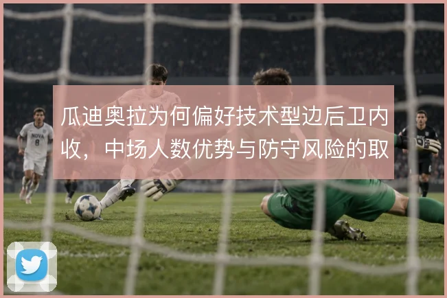 瓜迪奥拉为何偏好技术型边后卫内收,中场人数优势与防守风险的取舍