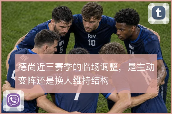 德尚近三赛季的临场调整，是主动变阵还是换人维持结构