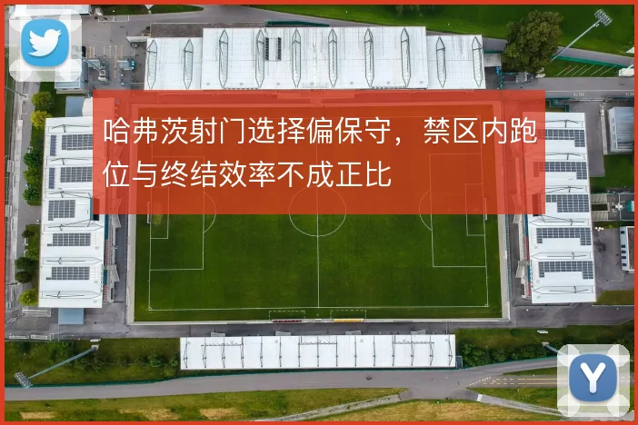 哈弗茨射门选择偏保守,禁区内跑位与终结效率不成正比