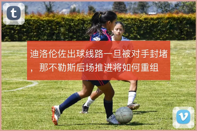 迪洛伦佐出球线路一旦被对手封堵，那不勒斯后场推进将如何重组